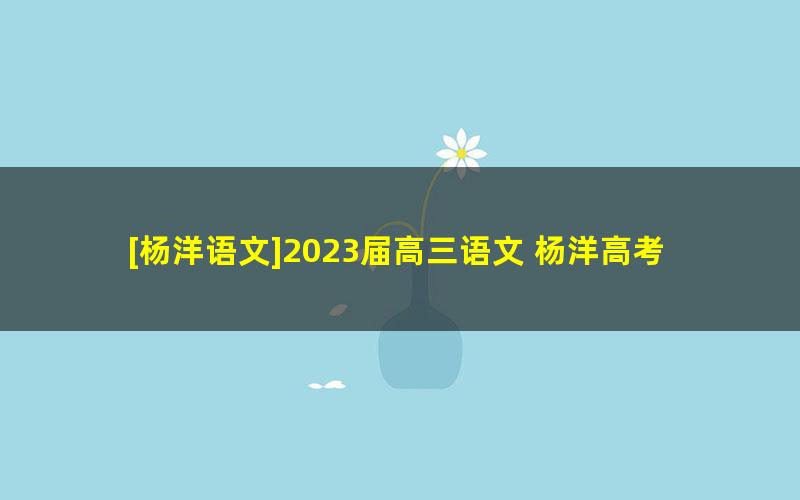 [杨洋语文]2023届高三语文 杨洋高考语文一轮复习暑假班