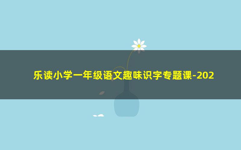 乐读小学一年级语文趣味识字专题课-2022年春季