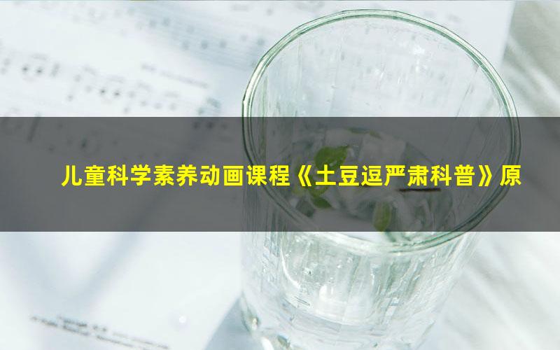 儿童科学素养动画课程《土豆逗严肃科普》原来科学这么逗