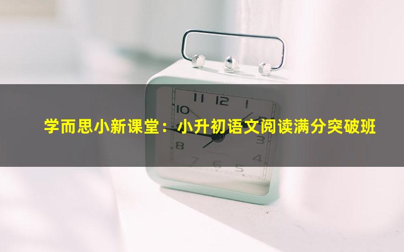 学而思小新课堂：小升初语文阅读满分突破班