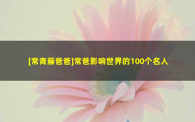 [常青藤爸爸]常爸影响世界的100个名人[100节视频+100节音频]（与名人同行，成就自己，改变世界）