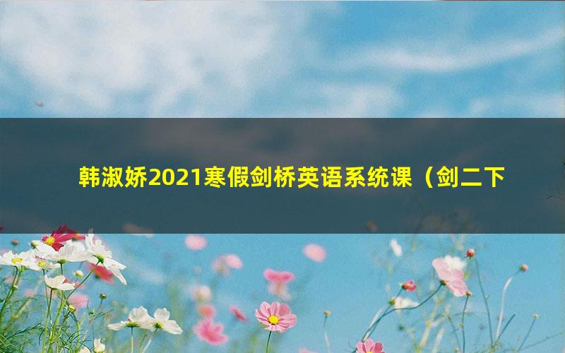 韩淑娇2021寒假剑桥英语系统课（剑二下）