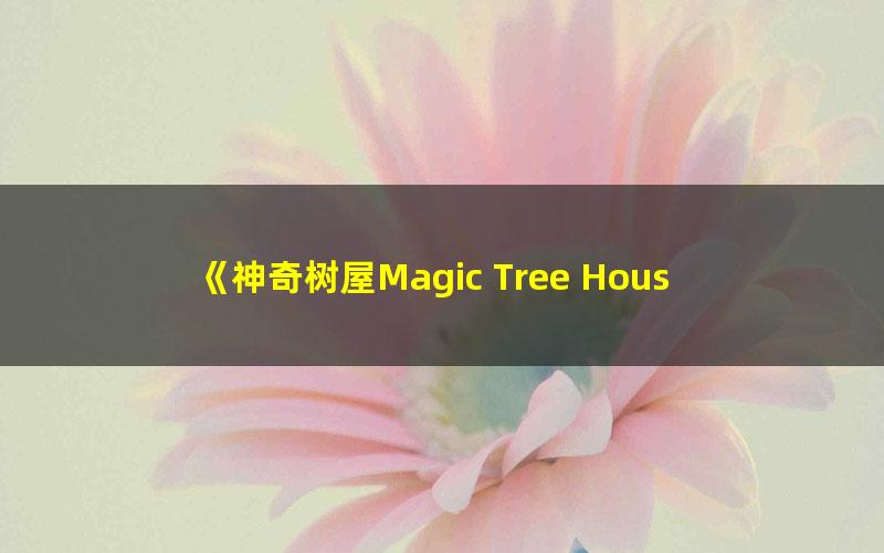 《神奇树屋Magic Tree House》1-6精读视频课程+全套PDF+音频+音乐剧