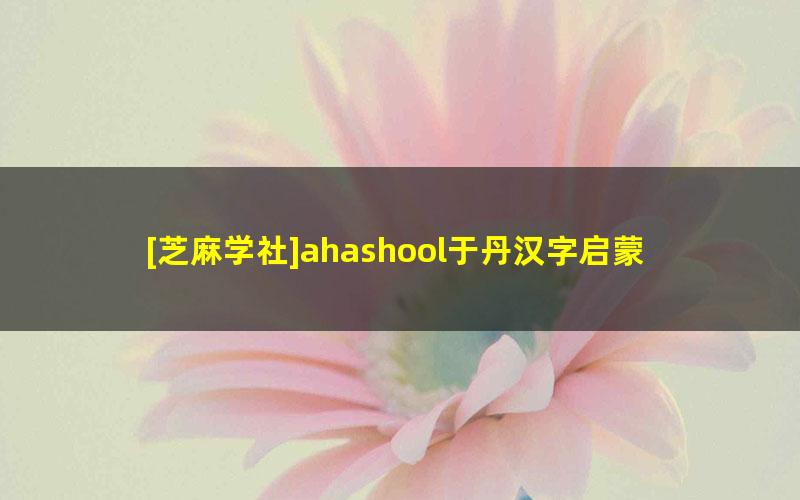 [芝麻学社]ahashool于丹汉字启蒙课