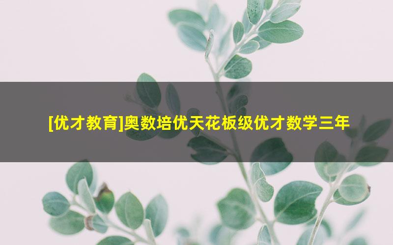 [优才教育]奥数培优天花板级优才数学三年级创新A+班-2021年春季班