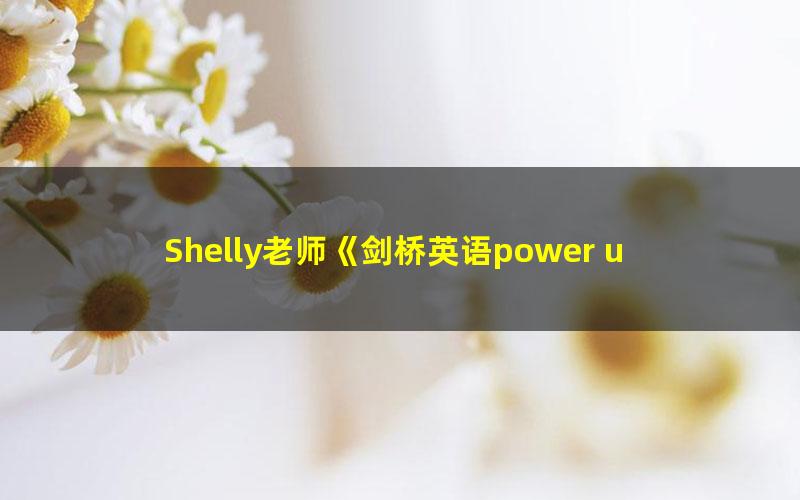 Shelly老师《剑桥英语power up LeveL 1精讲课》