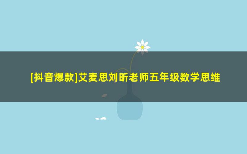 [抖音爆款]艾麦思刘昕老师五年级数学思维视频课,搞定小学数学疑难点