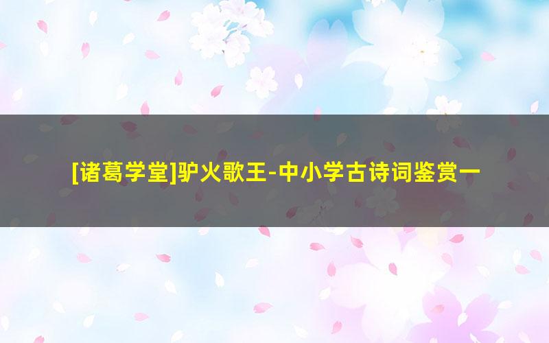 [诸葛学堂]驴火歌王-中小学古诗词鉴赏一课通视频课程