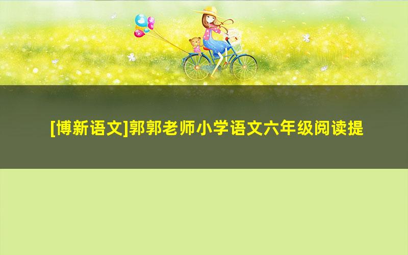 [博新语文]郭郭老师小学语文六年级阅读提升课