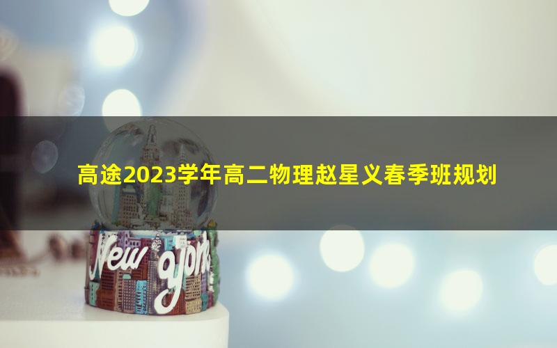 高途2023学年高二物理赵星义春季班规划服务(直播课)(6.42G高清视频)
