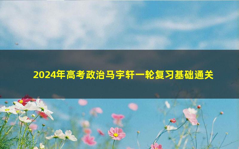 2024年高考政治马宇轩一轮复习基础通关(高三)(1.23G高清视频)