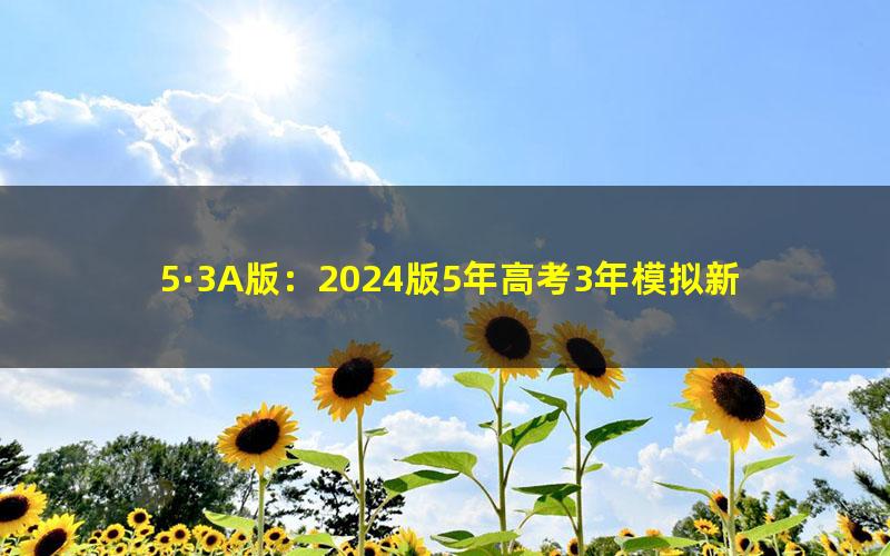 5·3A版：2024版5年高考3年模拟新高考版数学资料（五三）（389MB）