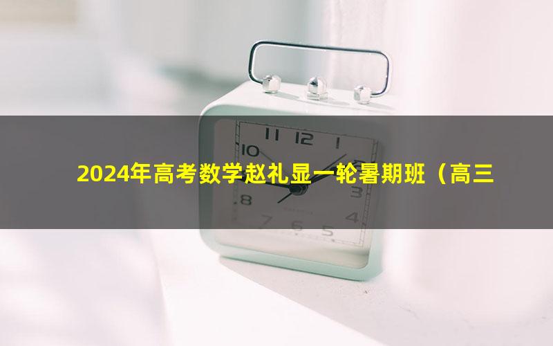 2024年高考数学赵礼显一轮暑期班(高三)(14.9G高清视频)