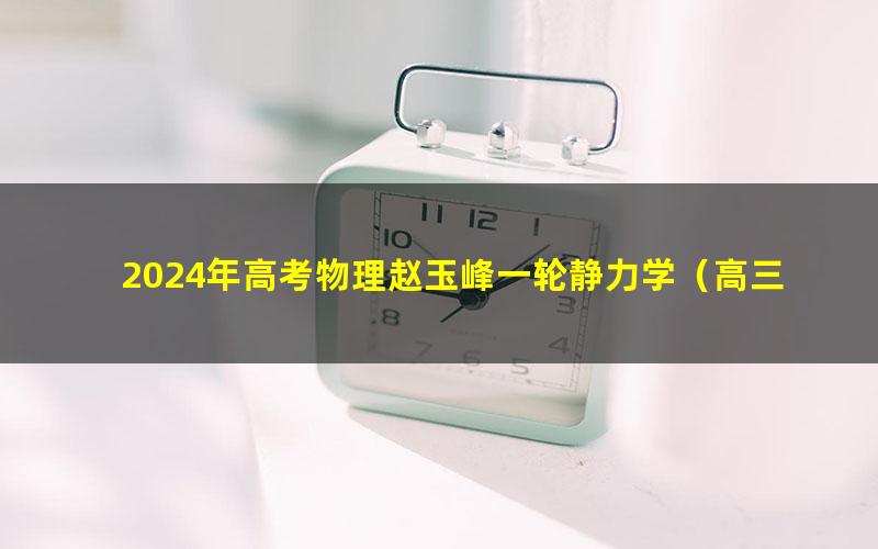 2024年高考物理赵玉峰一轮静力学（高三）（1.09G高清视频）