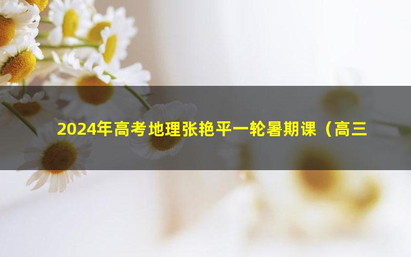 2024年高考地理张艳平一轮暑期课（高三）（5.25G高清视频）