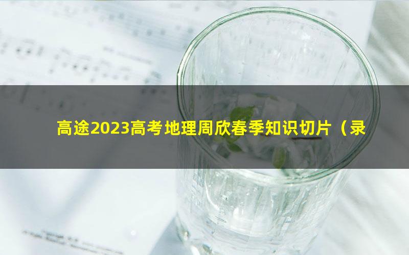 高途2023高考地理周欣春季知识切片（录播课）（419M高清视频）