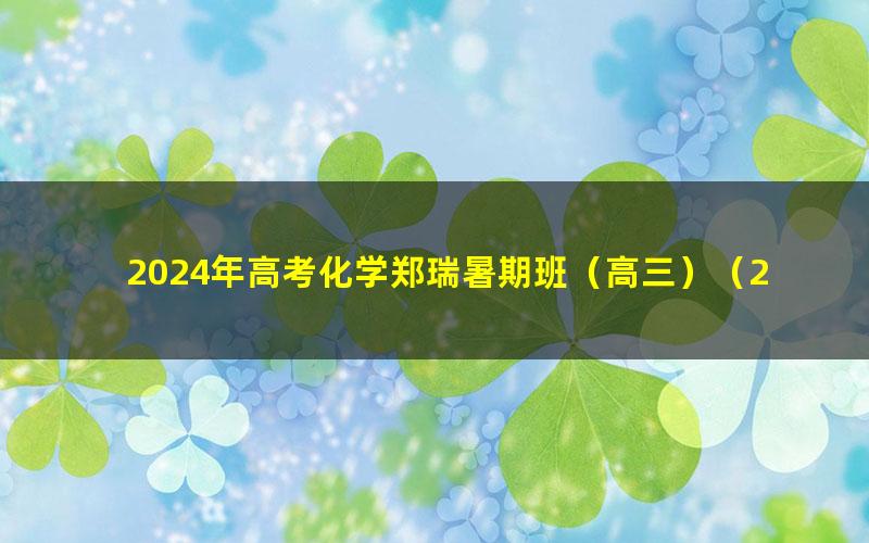 2024年高考化学郑瑞暑期班（高三）（2.75G高清视频）