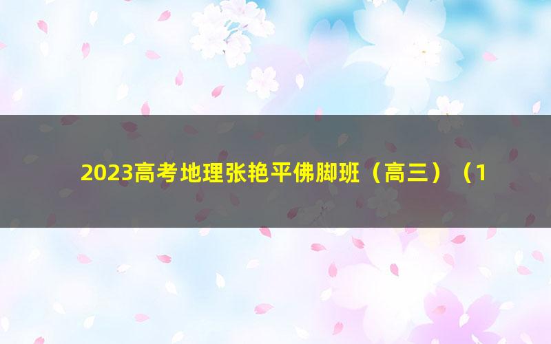 2023高考地理张艳平佛脚班（高三）（1.23G高清视频）