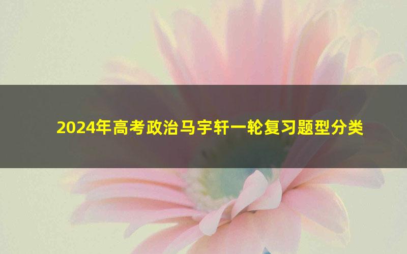 2024年高考政治马宇轩一轮复习题型分类(高三)(4.82G高清视频)