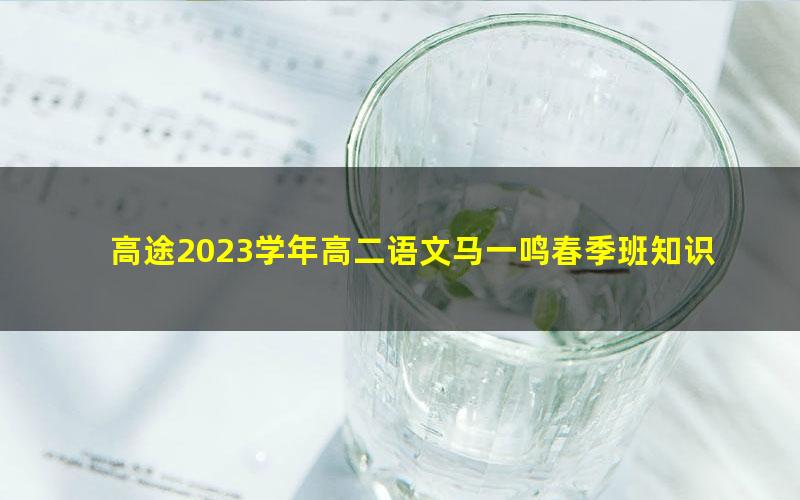 高途2023学年高二语文马一鸣春季班知识切片(录播课)(265M高清视频)