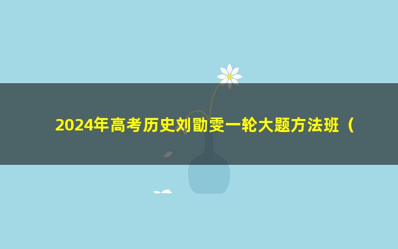 2024年高考历史刘勖雯一轮大题方法班(高三)(12.6G高清视频)