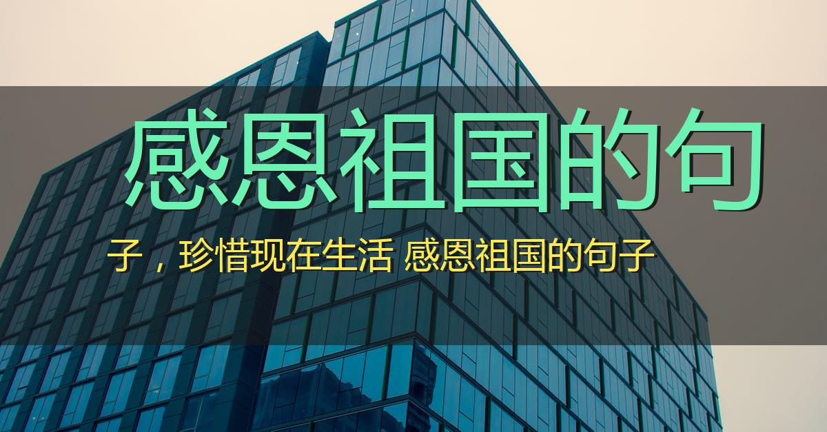 感恩祖国的句子,珍惜现在生活 感恩祖国的句子
