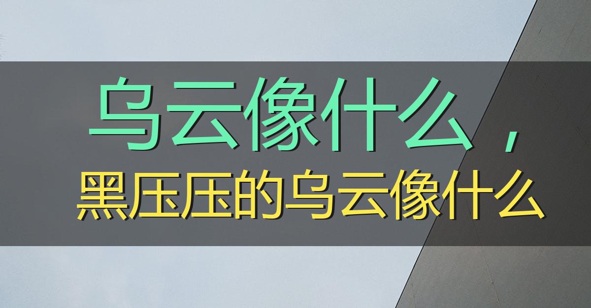 乌云像什么一样比喻句 黑压压的乌云像什么600字